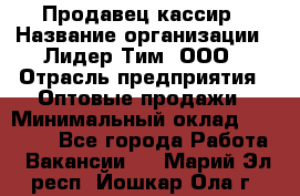 Продавец-кассир › Название организации ­ Лидер Тим, ООО › Отрасль предприятия ­ Оптовые продажи › Минимальный оклад ­ 18 000 - Все города Работа » Вакансии   . Марий Эл респ.,Йошкар-Ола г.